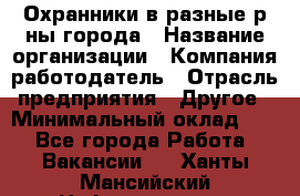 Охранники в разные р-ны города › Название организации ­ Компания-работодатель › Отрасль предприятия ­ Другое › Минимальный оклад ­ 1 - Все города Работа » Вакансии   . Ханты-Мансийский,Нефтеюганск г.